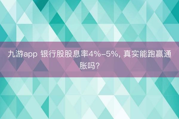 九游app 银行股股息率4%-5%， 真实能跑赢通胀吗?