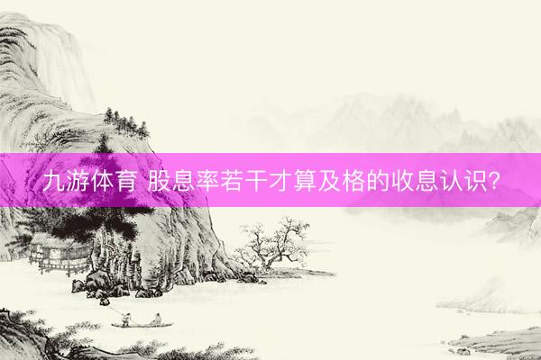 九游体育 股息率若干才算及格的收息认识?