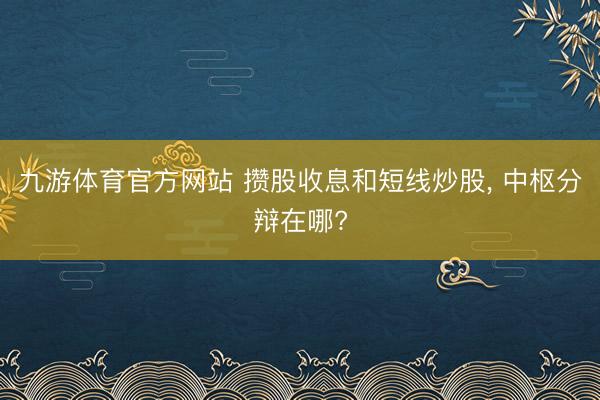九游体育官方网站 攒股收息和短线炒股， 中枢分辩在哪?