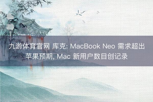 九游体育官网 库克: MacBook Neo 需求超出苹果预期， Mac 新用户数目创记录