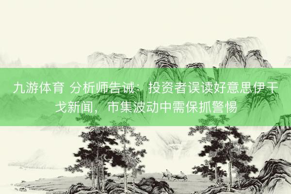 九游体育 分析师告诫：投资者误读好意思伊干戈新闻，市集波动中需保抓警惕