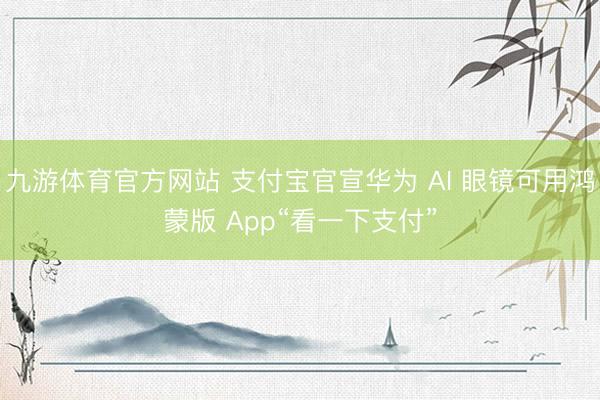 九游体育官方网站 支付宝官宣华为 AI 眼镜可用鸿蒙版 App“看一下支付”