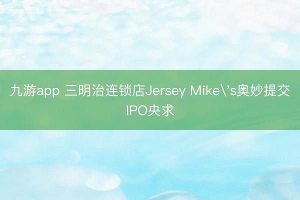 九游app 三明治连锁店Jersey Mike's奥妙提交IPO央求