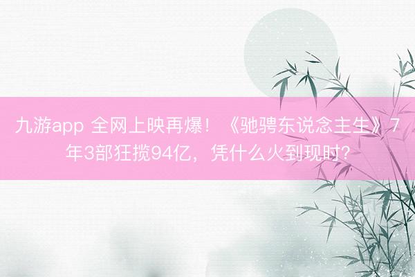 九游app 全网上映再爆！《驰骋东说念主生》7年3部狂揽94亿，凭什么火到现时？