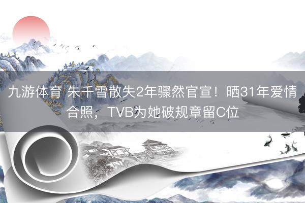 九游体育 朱千雪散失2年骤然官宣！晒31年爱情合照，TVB为她破规章留C位