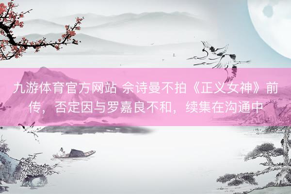 九游体育官方网站 佘诗曼不拍《正义女神》前传，否定因与罗嘉良不和，续集在沟通中