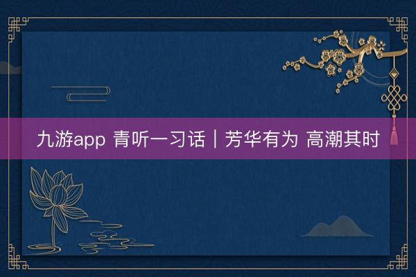 九游app 青听一习话｜芳华有为 高潮其时