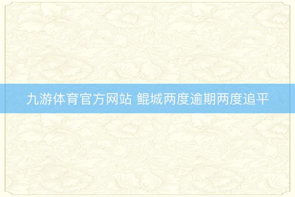 九游体育官方网站 鲲城两度逾期两度追平