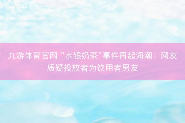 九游体育官网 “水银奶茶”事件再起海潮：网友质疑投放者为饮用者男友
