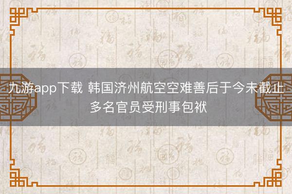 九游app下载 韩国济州航空空难善后于今未截止 多名官员受刑事包袱