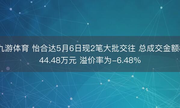 九游体育 怡合达5月6日现2笔大批交往 总成交金额844.48万元 溢价率为-6.48%