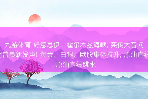 九游体育 好意思伊、霍尔木兹海峡， 突传大音问! 特朗普最新发声! 黄金、白银、欧股集体拉升， 原油直线跳水