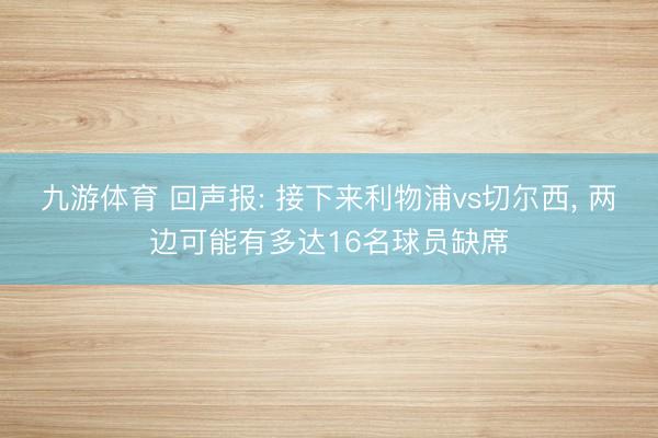 九游体育 回声报: 接下来利物浦vs切尔西， 两边可能有多达16名球员缺席