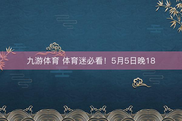 九游体育 体育迷必看！5月5日晚18