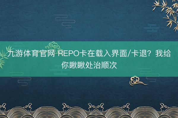 九游体育官网 REPO卡在载入界面/卡退？我给你瞅瞅处治顺次