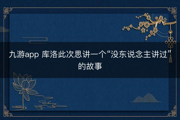 九游app 库洛此次思讲一个“没东说念主讲过”的故事