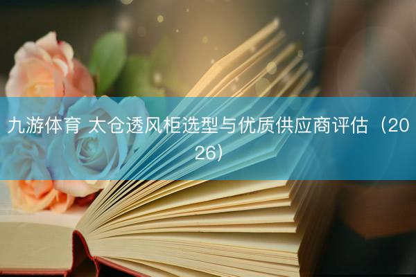 九游体育 太仓透风柜选型与优质供应商评估（2026）