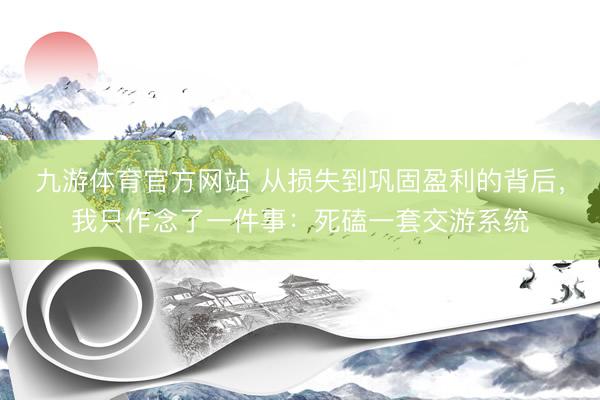九游体育官方网站 从损失到巩固盈利的背后，我只作念了一件事：死磕一套交游系统