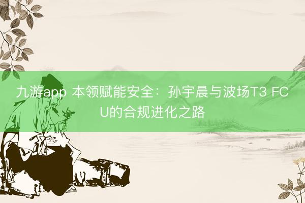 九游app 本领赋能安全：孙宇晨与波场T3 FCU的合规进化之路