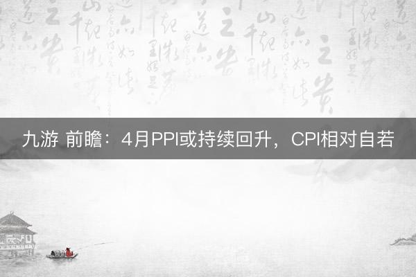 九游 前瞻：4月PPI或持续回升，CPI相对自若