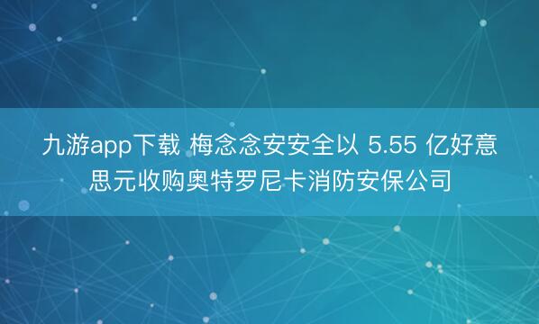 九游app下载 梅念念安安全以 5.55 亿好意思元收购奥特罗尼卡消防安保公司