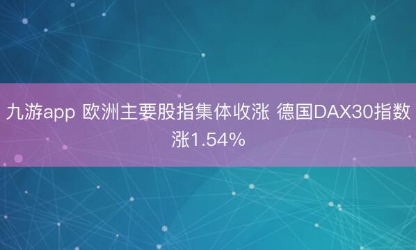 九游app 欧洲主要股指集体收涨 德国DAX30指数涨1.54%