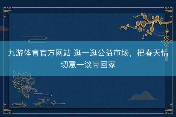 九游体育官方网站 逛一逛公益市场，把春天情切意一谈带回家