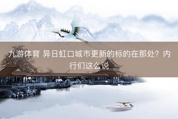 九游体育 异日虹口城市更新的标的在那处？内行们这么说