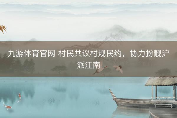 九游体育官网 村民共议村规民约，协力扮靓沪派江南