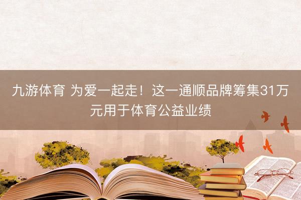 九游体育 为爱一起走！这一通顺品牌筹集31万元用于体育公益业绩