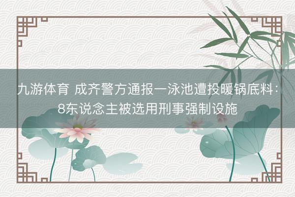 九游体育 成齐警方通报一泳池遭投暖锅底料：8东说念主被选用刑事强制设施