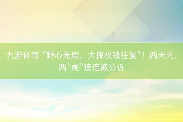 九游体育 “野心无度，大搞权钱往复”！两天内，两“虎”接连被公诉