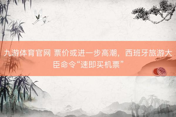 九游体育官网 票价或进一步高潮，西班牙旅游大臣命令“速即买机票”