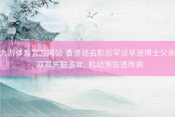 九游体育官方网站 香港驰名影后罕谈早逝博士父亲, 双耳失聪多年, 机动濒临遗传病
