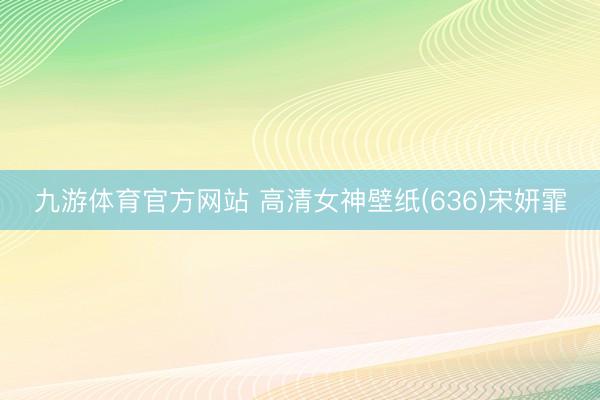 九游体育官方网站 高清女神壁纸(636)宋妍霏
