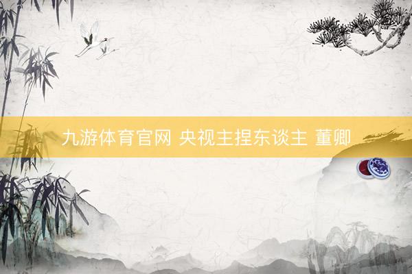 九游体育官网 央视主捏东谈主 董卿