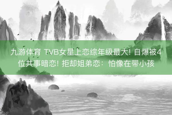 九游体育 TVB女星上恋综年级最大! 自爆被4位共事暗恋! 拒却姐弟恋：怕像在带小孩