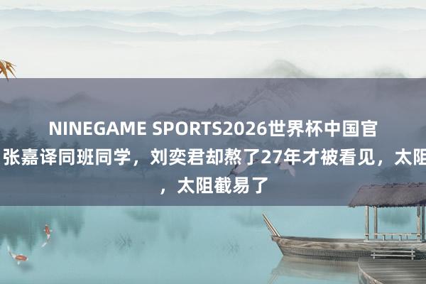 NINEGAME SPORTS2026世界杯中国官方网站 张嘉译同班同学，刘奕君却熬了27年才被看见，太阻截易了
