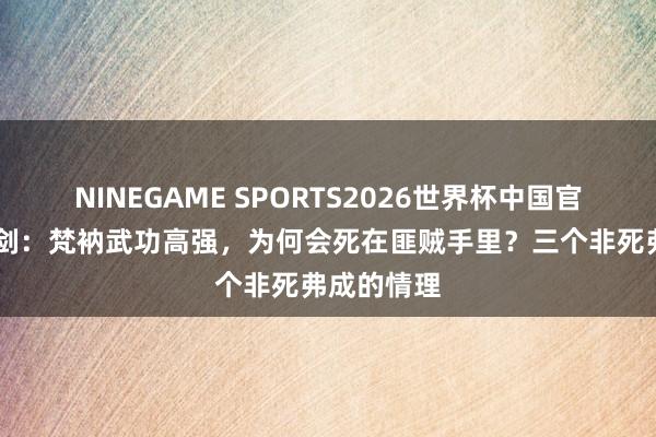 NINEGAME SPORTS2026世界杯中国官方网站 亮剑：梵衲武功高强，为何会死在匪贼手里？三个非死弗成的情理