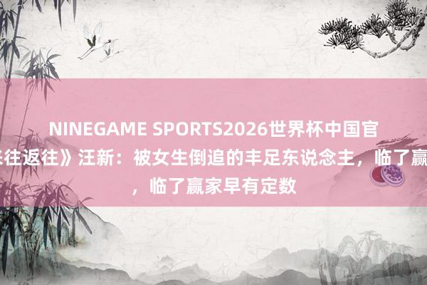 NINEGAME SPORTS2026世界杯中国官方网站 《来往返往》汪新：被女生倒追的丰足东说念主，临了赢家早有定数