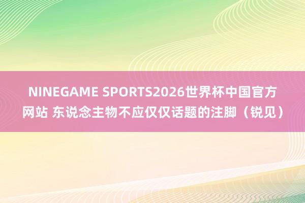 NINEGAME SPORTS2026世界杯中国官方网站 东说念主物不应仅仅话题的注脚(锐见)