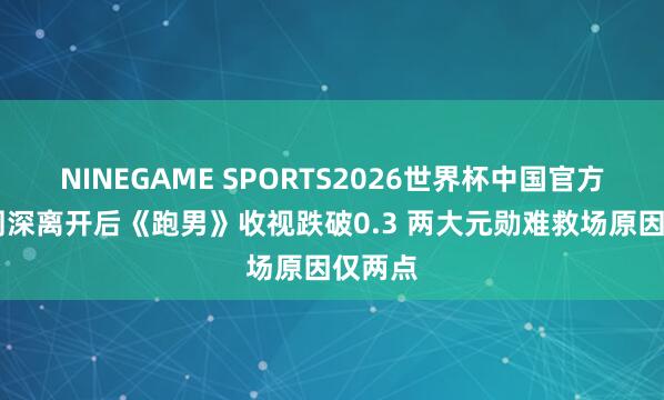 NINEGAME SPORTS2026世界杯中国官方网站 周深离开后《跑男》收视跌破0.3 两大元勋难救场原因仅两点