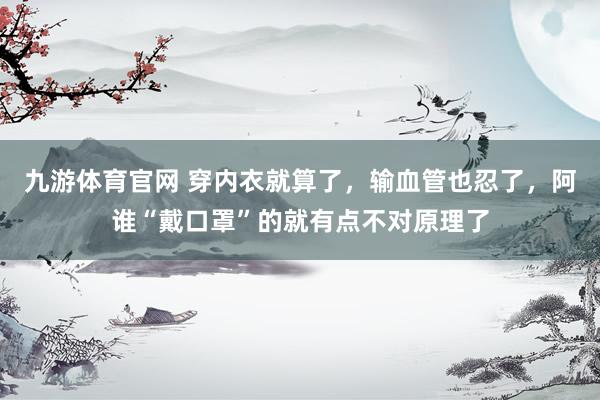 九游体育官网 穿内衣就算了，输血管也忍了，阿谁“戴口罩”的就有点不对原理了