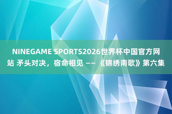 NINEGAME SPORTS2026世界杯中国官方网站 矛头对决，宿命相见 —— 《锦绣南歌》第六集