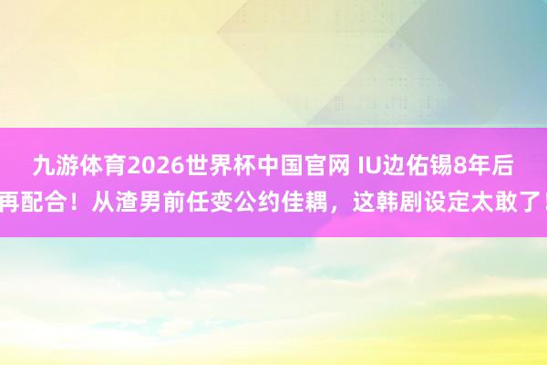 九游体育2026世界杯中国官网 IU边佑锡8年后再配合！从渣男前任变公约佳耦，这韩剧设定太敢了！