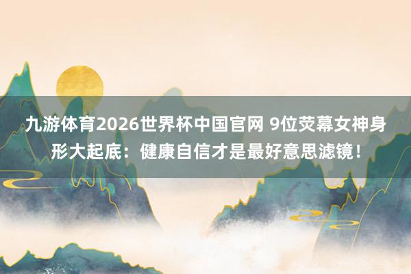 九游体育2026世界杯中国官网 9位荧幕女神身形大起底:健康自信才是最好意思滤镜!