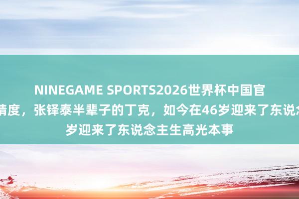 NINEGAME SPORTS2026世界杯中国官方网站 万万没猜度，张铎泰半辈子的丁克，如今在46岁迎来了东说念主生高光本事