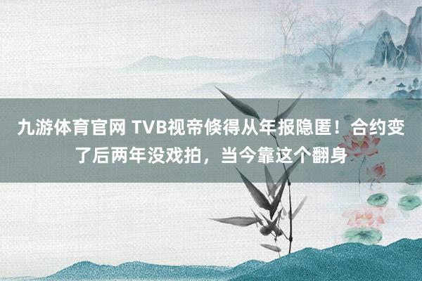九游体育官网 TVB视帝倏得从年报隐匿！合约变了后两年没戏拍，当今靠这个翻身