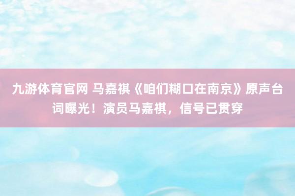 九游体育官网 马嘉祺《咱们糊口在南京》原声台词曝光！演员马嘉祺，信号已贯穿