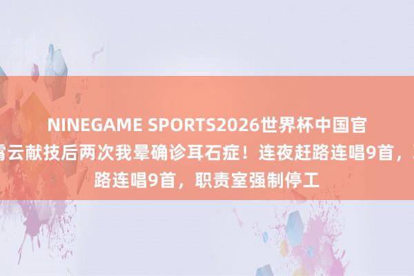 NINEGAME SPORTS2026世界杯中国官方网站 歌手黄霄云献技后两次我晕确诊耳石症！连夜赶路连唱9首，职责室强制停工